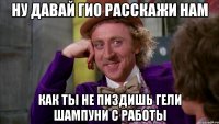 ну давай Гио расскажи нам как ты не пиздишь гели шампуни с работы