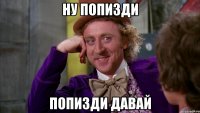 ну попизди попизди давай