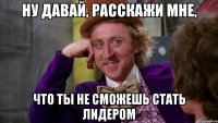 Ну давай, расскажи мне, что ты не сможешь стать лидером