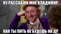 ну расскажи мне Владимир как ты пить не будешь на ДР