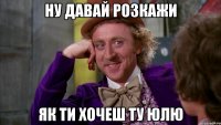 Ну давай розкажи Як ти хочеш ту Юлю