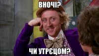 Вночі? Чи утрєцом?