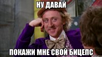 Ну давай покажи мне свой бицепс