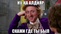 Ну-ка Алдияр Скажи где ты был