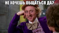 не хочешь общаться да? 