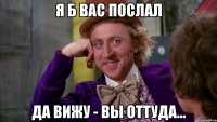 Я б Вас послал Да вижу - Вы оттуда...