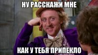 Ну расскажи мне как у тебя припекло