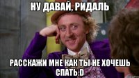Ну давай, Ридаль расскажи мне как ты не хочешь спать:D