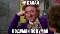 Ну давай Подумай подумай