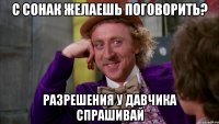 С Сонак желаешь поговорить? Разрешения у Давчика спрашивай
