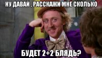 Ну давай , расскажи мне сколько Будет 2+2 блядь?