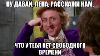 ну давай, Лена, расскажи нам, что у тебя нет свободного времени