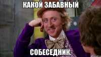 Какой забавный собеседник.