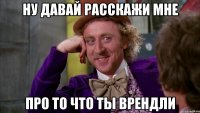 Ну давай расскажи мне про то что ты врендли