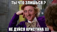 ТЫ что злишься ? не дуйся Кристина )))