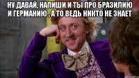 Ну давай, напиши и ты про Бразилию и Германию , а то ведь никто не знает 