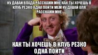 ну давай Влада расскажи мне как ты хочешь в клуб резко одна пойти Мем Ну давай ОЛЯ расскажи мне как ты хочешь в клуб резко одна пойти