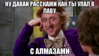 Ну давай расскажи как ты упал в лаву С алмазами