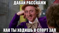 Давай расскажи Как ты ходишь в спорт зал