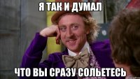 Я так и думал что вы сразу сольетесь