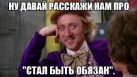 НУ ДАВАЙ РАССКАЖИ НАМ ПРО "СТАЛ БЫТЬ ОБЯЗАН".