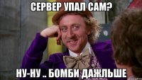 Сервер упал сам? ну-ну .. бомби дажльше