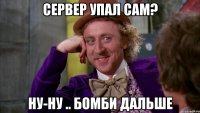 Сервер упал сам? ну-ну .. бомби дальше