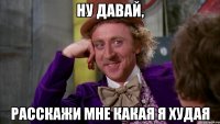 Ну давай, расскажи мне какая я худая