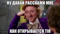 ну давай расскажи мне как открывается TIR