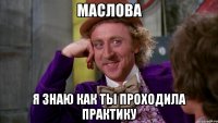 МАСЛОВА Я ЗНАЮ КАК ТЫ ПРОХОДИЛА ПРАКТИКУ