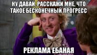 ну давай, расскажи мне, что такое бесконечный прогресс реклама ебаная