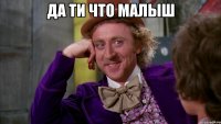 да ти что малыш 