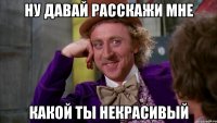 Ну давай расскажи мне Какой ты некрасивый