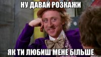 Ну давай розкажи Як ти любиш мене більше
