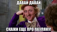 Давай Давай Скажи еще про Пауляну!