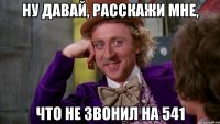 ну давай, расскажи мне, что не звонил на 541