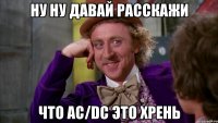 Ну ну давай расскажи что AC/DC это хрень