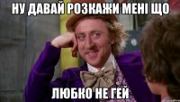 ну давай розкажи мені що любко не гей