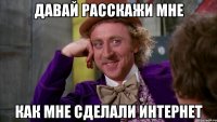 Давай расскажи мне Как мне сделали интернет