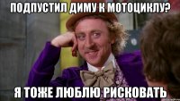 подпустил Диму к мотоциклу? я тоже люблю рисковать