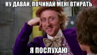 Ну давай, починай мені втирать я послухаю