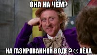 Она на чём? на газированной воде ? © Лёха