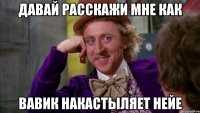 Давай расскажи мне как Вавик накастыляет Нейе