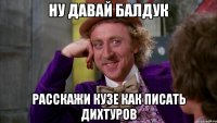 ну Давай Балдук расскажи кузе как писать дихтуров