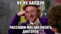ну-ну, балдук расскажи мне как писать дикторов