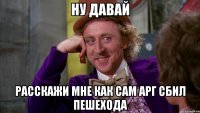ну давай расскажи мне как сам АРГ сбил пешехода