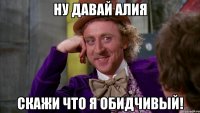 НУ ДАВАЙ АЛИЯ СКАЖИ ЧТО Я ОБИДЧИВЫЙ!