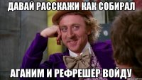 Давай расскажи как собирал Аганим и рефрешер войду