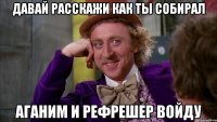 Давай расскажи как ты собирал Аганим и рефрешер войду