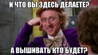 И что Вы здесь делаете? А вышивать кто будет?